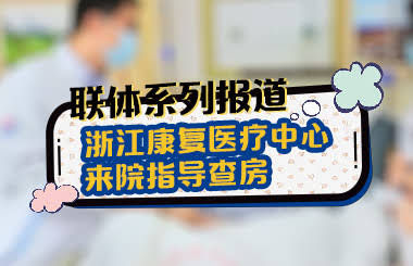 联体系列报道 | 浙江康复医疗中心来院指导查房